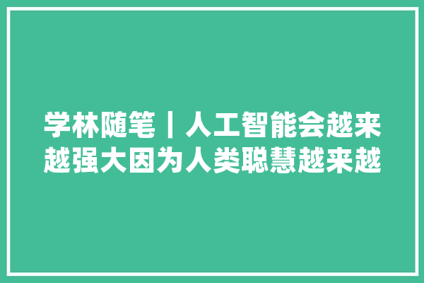 学林随笔｜人工智能会越来越强大因为人类聪慧越来越强大_人工智能_人类 AI快讯