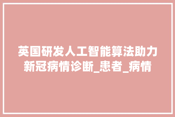 英国研发人工智能算法助力新冠病情诊断_患者_病情 计算机