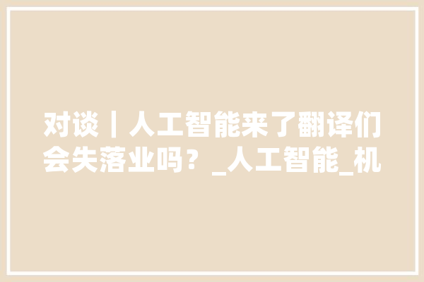 对谈｜人工智能来了翻译们会失落业吗？_人工智能_机械翻译