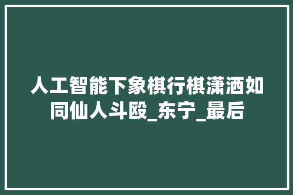 人工智能下象棋行棋潇洒如同仙人斗殴_东宁_最后