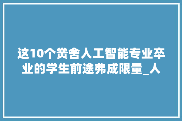 这10个黉舍人工智能专业卒业的学生前途弗成限量_人工智能_专业 云服务