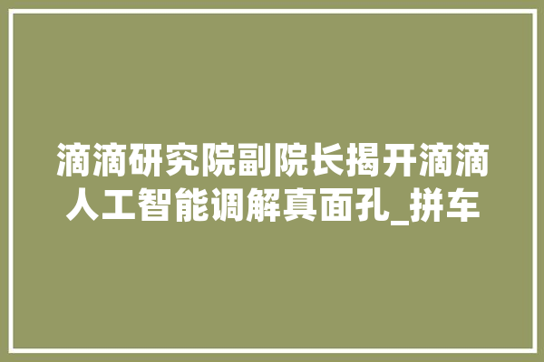 滴滴研究院副院长揭开滴滴人工智能调解真面孔_拼车_用户
