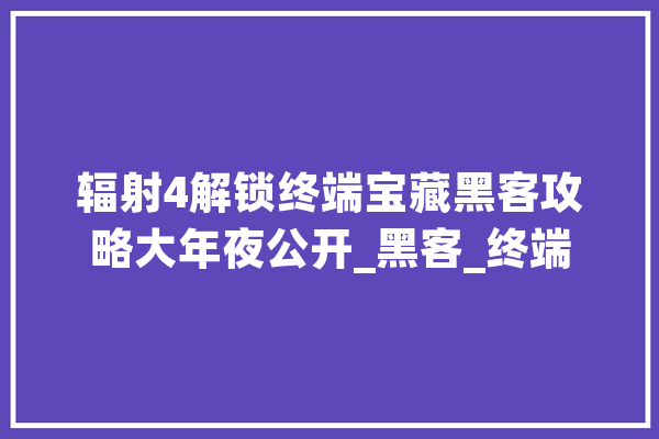 辐射4解锁终端宝藏黑客攻略大年夜公开_黑客_终端 智能问答