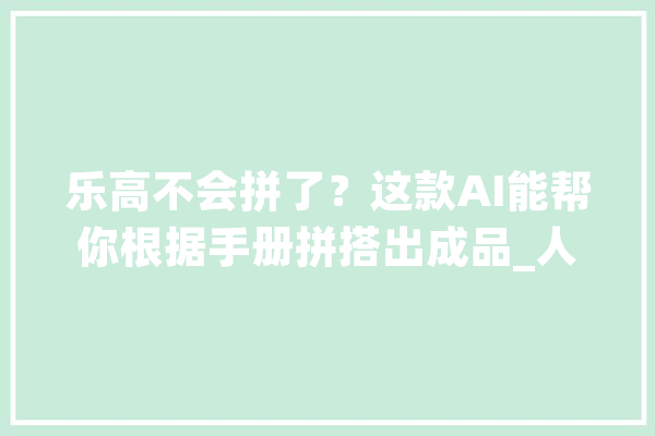 乐高不会拼了？这款AI能帮你根据手册拼搭出成品_人员_组件 计算机