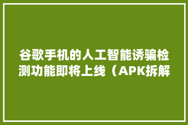 谷歌手机的人工智能诱骗检测功能即将上线（APK拆解）_德律风_功效