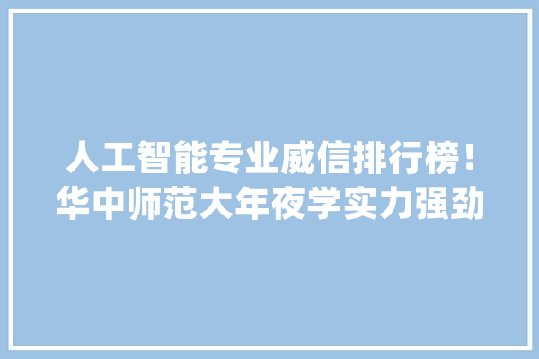 人工智能专业威信排行榜！华中师范大年夜学实力强劲位居全国师范类高校第2位！_人工智能_国度