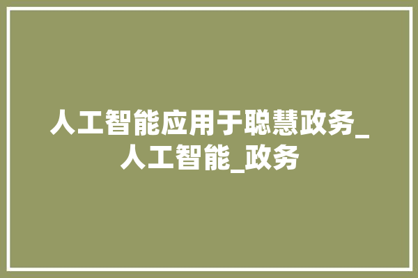 人工智能应用于聪慧政务_人工智能_政务 科技快讯