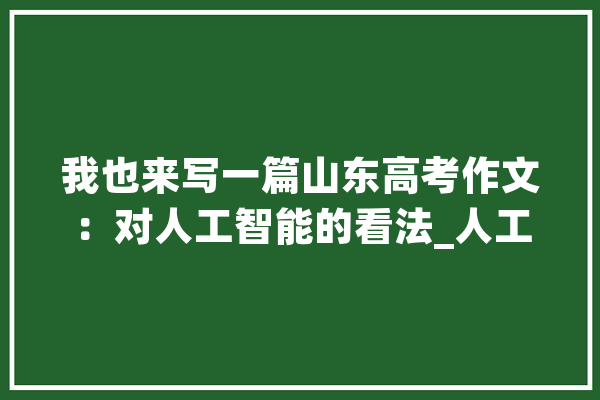 我也来写一篇山东高考作文：对人工智能的看法_人工智能_技巧
