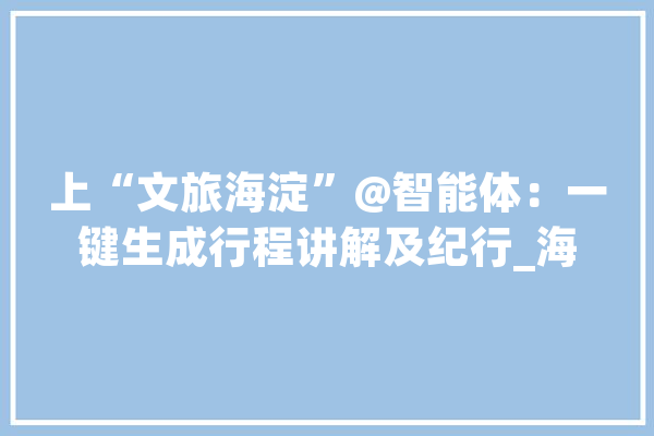 上“文旅海淀”@智能体：一键生成行程讲解及纪行_海淀区_旅客