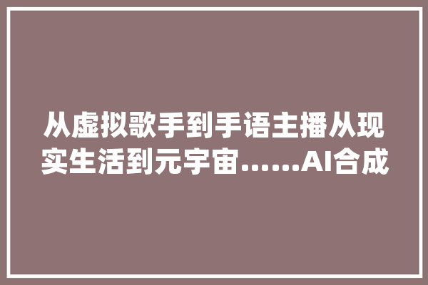 从虚拟歌手到手语主播从现实生活到元宇宙……AI合成人物背后的生意经_商汤_偶像