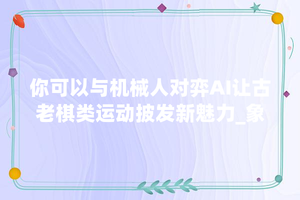 你可以与机械人对弈AI让古老棋类运动披发新魅力_象棋_棋类