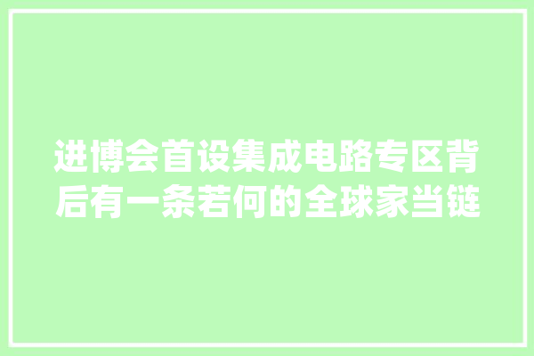 进博会首设集成电路专区背后有一条若何的全球家当链？_芯片_半导体