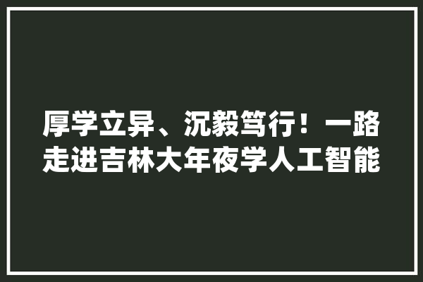 厚学立异、沉毅笃行！一路走进吉林大年夜学人工智能学院！_人工智能_学院 AI快讯