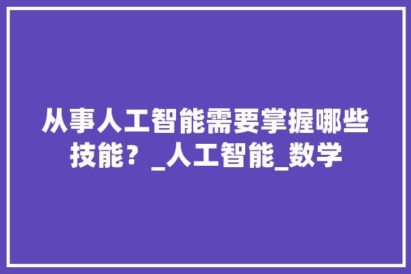 从事人工智能需要掌握哪些技能？_人工智能_数学 智能问答