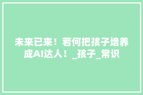 未来已来！若何把孩子培养成AI达人！_孩子_常识
