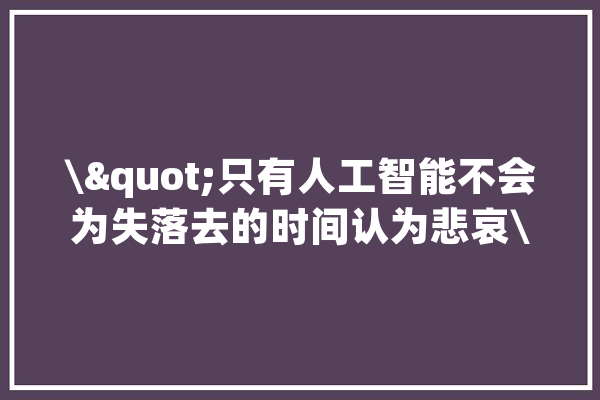 \"只有人工智能不会为失落去的时间认为悲哀\"：关于苏联的怀旧_苏联_童年