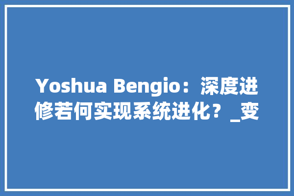 Yoshua Bengio：深度进修若何实现系统进化？_变量_体系 智能问答