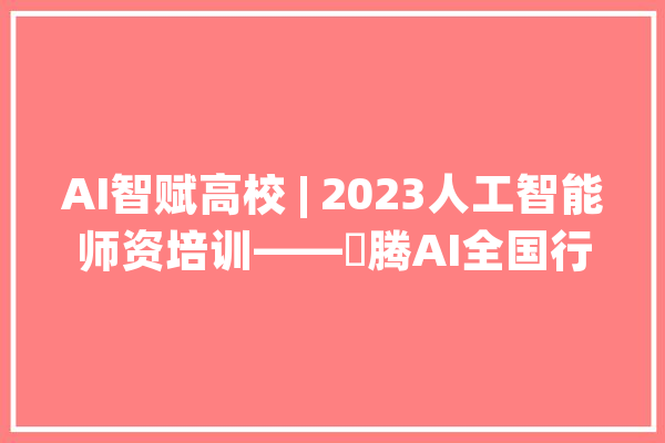 AI智赋高校 | 2023人工智能师资培训——昇腾AI全国行·长春站成功举办_华为_人工智能 AI快讯