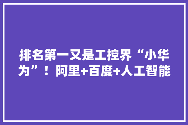 排名第一又是工控界“小华为”！阿里+百度+人工智能+信创概念也火了_数据_年夜众 智能写作