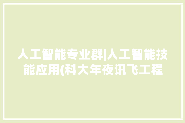 人工智能专业群|人工智能技能应用(科大年夜讯飞工程师学院班)招生啦!_人工智能_技巧 科技快讯