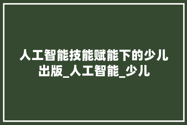 人工智能技能赋能下的少儿出版_人工智能_少儿