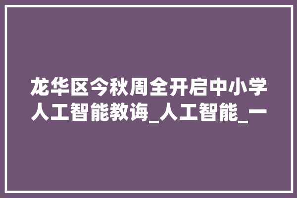 龙华区今秋周全开启中小学人工智能教诲_人工智能_一校 科技快讯