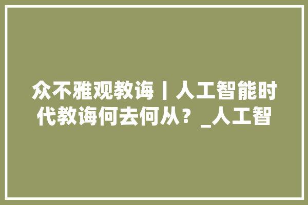 众不雅观教诲丨人工智能时代教诲何去何从？_人工智能_教师 AI快讯