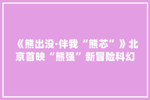 《熊出没·伴我“熊芯”》北京首映“熊强”新冒险科幻元素满满_不雅观_不雅众