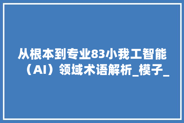 从根本到专业83小我工智能（AI）领域术语解析_模子_数据 智能写作