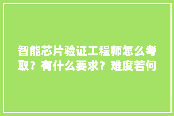 智能芯片验证工程师怎么考取？有什么要求？难度若何？_芯片_测验 绘影字幕