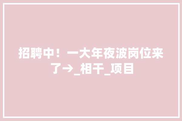 招聘中！一大年夜波岗位来了→_相干_项目 智能助手