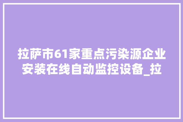 拉萨市61家重点污染源企业安装在线自动监控设备_拉萨市_在线 文字写作
