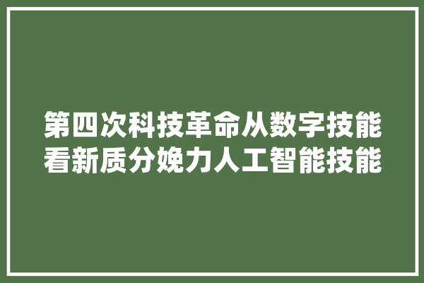 第四次科技革命从数字技能看新质分娩力人工智能技能的成长。_技巧_数字 AI快讯