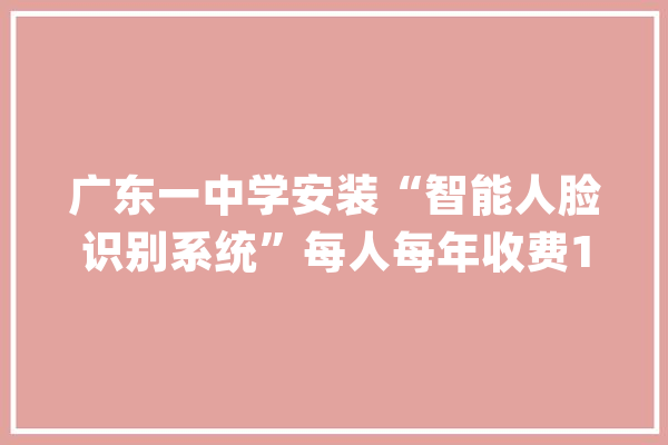 广东一中学安装“智能人脸识别系统”每人每年收费100元教诲局回应_这是_家长