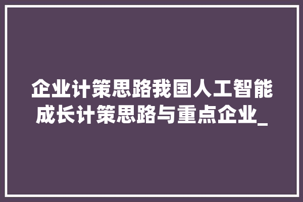 企业计策思路我国人工智能成长计策思路与重点企业_人工智能_技巧