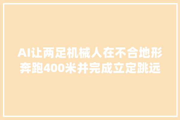 AI让两足机械人在不合地形奔跑400米并完成立定跳远和跳高动作_机械人_动作