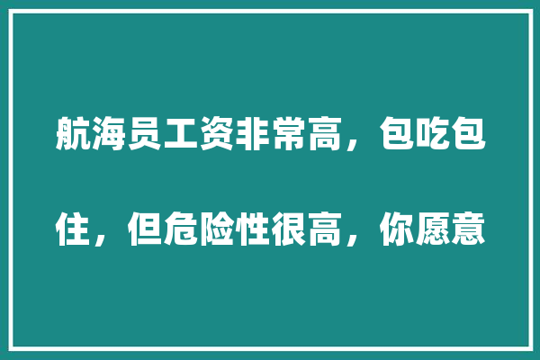 航海员工资非常高，包吃包住，但危险性很高，你愿意做吗？
,海航人工智能怎么样