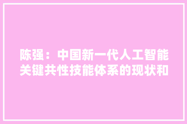 陈强：中国新一代人工智能关键共性技能体系的现状和打破点_人工智能_视频 云服务
