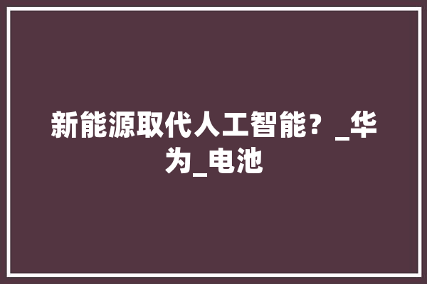 新能源取代人工智能？_华为_电池 绘影字幕
