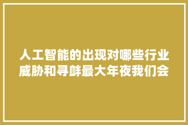人工智能的出现对哪些行业威胁和寻衅最大年夜我们会失落业吗？_人工智能_工作 文字写作