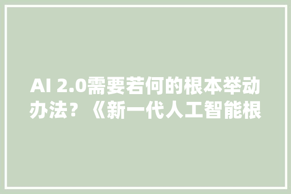 AI 2.0需要若何的根本举动办法？《新一代人工智能根本举动办法白皮书》给出谜底_举措_模子