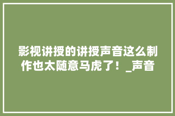 影视讲授的讲授声音这么制作也太随意马虎了！_声音_本身的 云服务