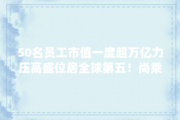 50名员工市值一度超万亿力压高盛位居全球第五！尚乘数科若何炼成“2022年第一妖股”？谁是受益者？_乘数_团体 云服务