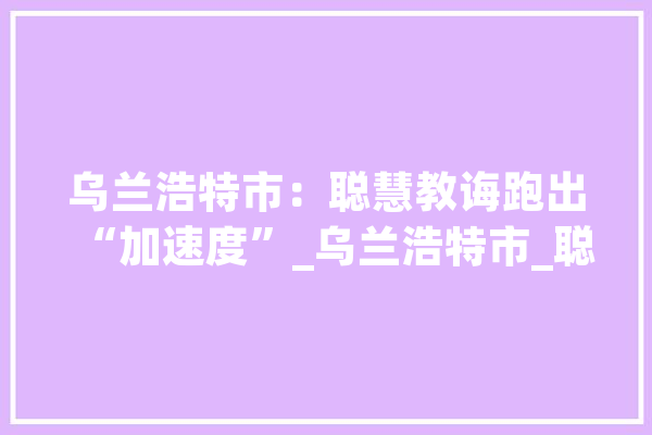 乌兰浩特市：聪慧教诲跑出“加速度”_乌兰浩特市_聪明