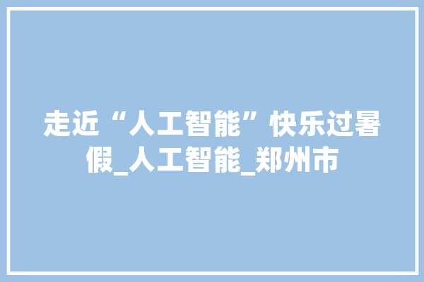 走近“人工智能”快乐过暑假_人工智能_郑州市 计算机
