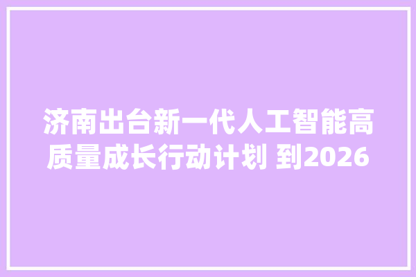 济南出台新一代人工智能高质量成长行动计划 到2026年人工智能企业达500家_人工智能_家当 智能助手