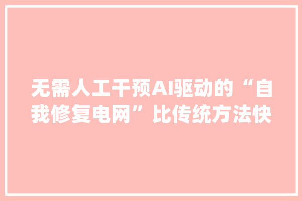 无需人工干预AI驱动的“自我修复电网”比传统方法快数百倍_体系_电力