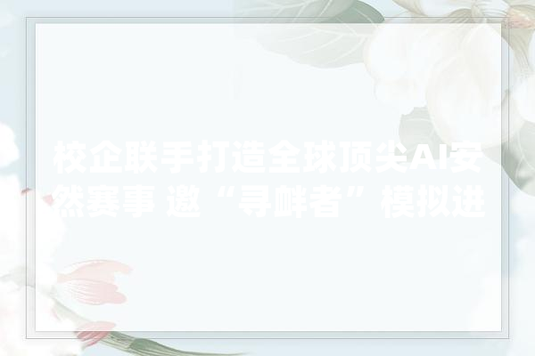 校企联手打造全球顶尖AI安然赛事 邀“寻衅者”模拟进击人工智能_人工智能_收集平安 文字写作
