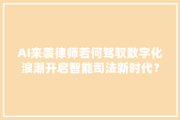AI来袭律师若何驾驭数字化浪潮开启智能司法新时代？_案件_司法