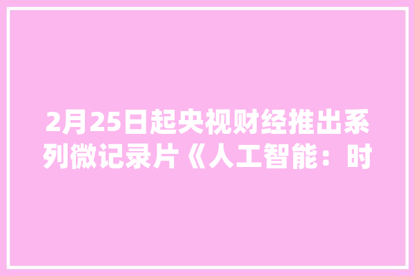 2月25日起央视财经推出系列微记录片《人工智能：时代的机遇和寻衅》_人工智能_技巧 AI快讯